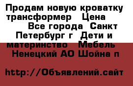 Продам новую кроватку-трансформер › Цена ­ 6 000 - Все города, Санкт-Петербург г. Дети и материнство » Мебель   . Ненецкий АО,Шойна п.